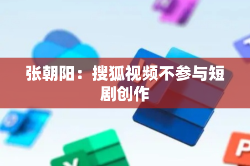 张朝阳：搜狐视频不参与短剧创作