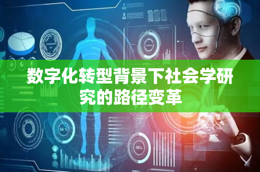 数字化转型背景下社会学研究的路径变革