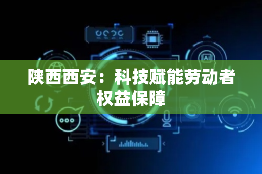 陕西西安：科技赋能劳动者权益保障
