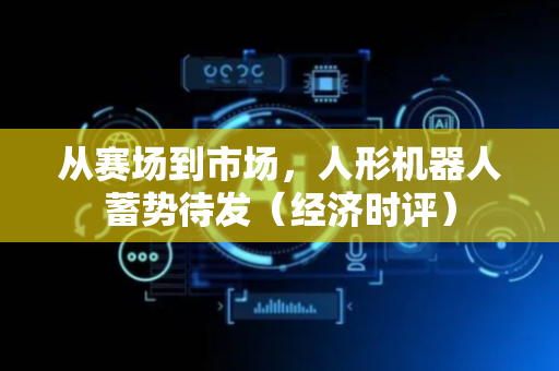 从赛场到市场，人形机器人蓄势待发（经济时评）