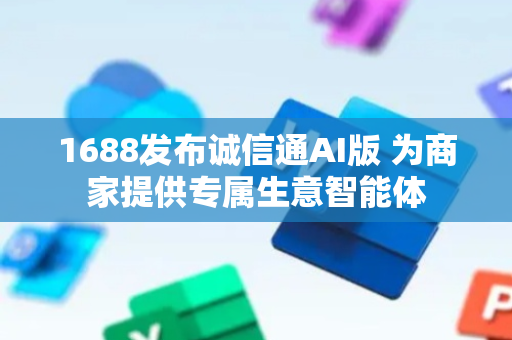 1688发布诚信通AI版 为商家提供专属生意智能体