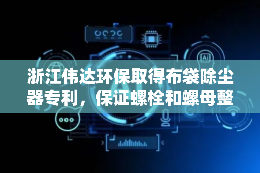 浙江伟达环保取得布袋除尘器专利，保证螺栓和螺母整体的寿命