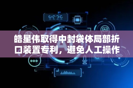 皓星伟取得中封袋体局部折口装置专利，避免人工操作