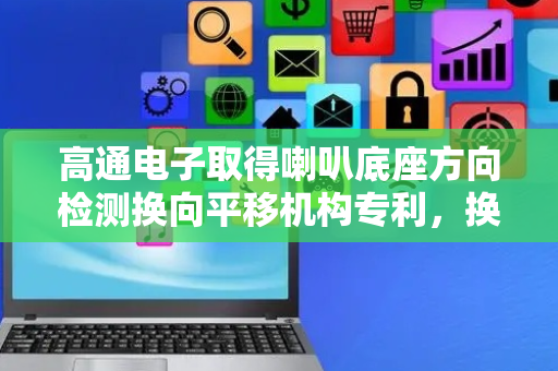 高通电子取得喇叭底座方向检测换向平移机构专利，换向准确度高
