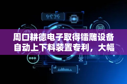 周口耕德电子取得镭雕设备自动上下料装置专利，大幅提升了镭雕设备的加工效率