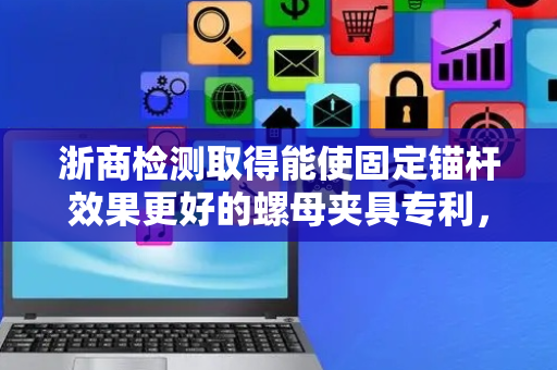 浙商检测取得能使固定锚杆效果更好的螺母夹具专利，增加螺母夹具的支撑力