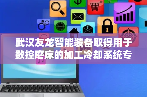 武汉友龙智能装备取得用于数控磨床的加工冷却系统专利，提高磨具对零件的加工质量