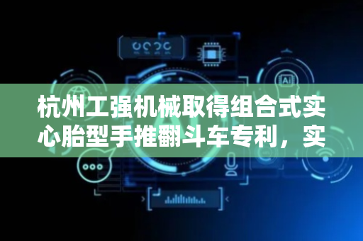 杭州工强机械取得组合式实心胎型手推翻斗车专利，实现两个挡板紧密闭合