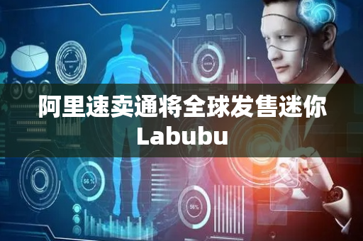 阿里速卖通将全球发售迷你Labubu