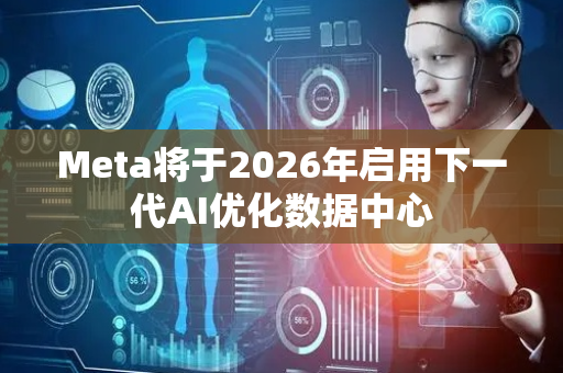 Meta将于2026年启用下一代AI优化数据中心