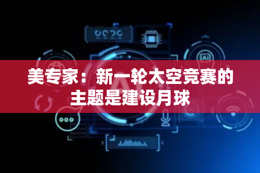 美专家：新一轮太空竞赛的主题是建设月球
