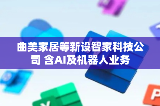 曲美家居等新设智家科技公司 含AI及机器人业务