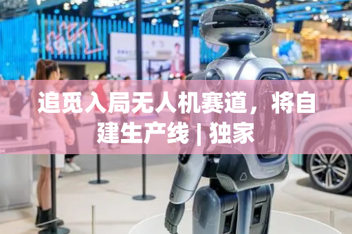 追觅入局无人机赛道，将自建生产线 | 独家