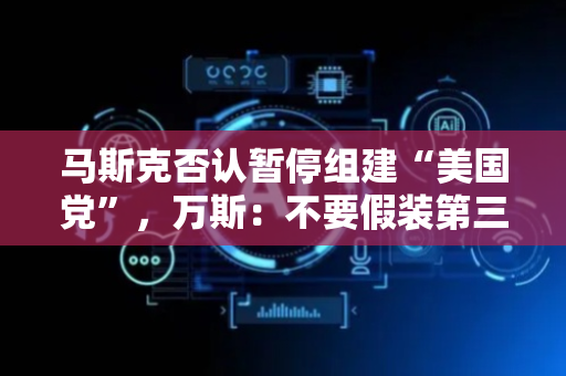 马斯克否认暂停组建“美国党”，万斯：不要假装第三政党能做出改变