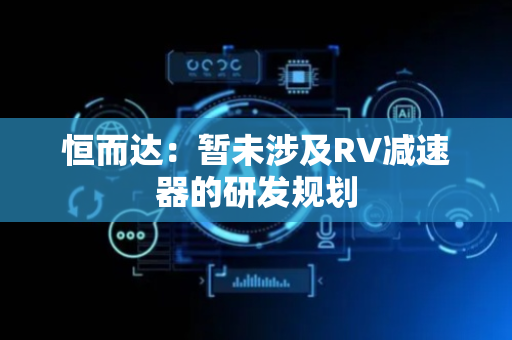 恒而达：暂未涉及RV减速器的研发规划