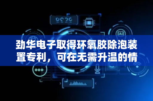 劲华电子取得环氧胶除泡装置专利，可在无需升温的情况下便可对胶体进行除泡处理