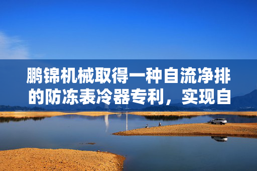 鹏锦机械取得一种自流净排的防冻表冷器专利，实现自动排空