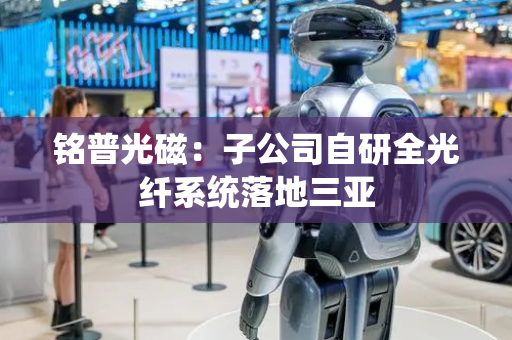 铭普光磁：子公司自研全光纤系统落地三亚