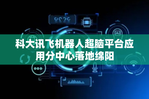科大讯飞机器人超脑平台应用分中心落地绵阳