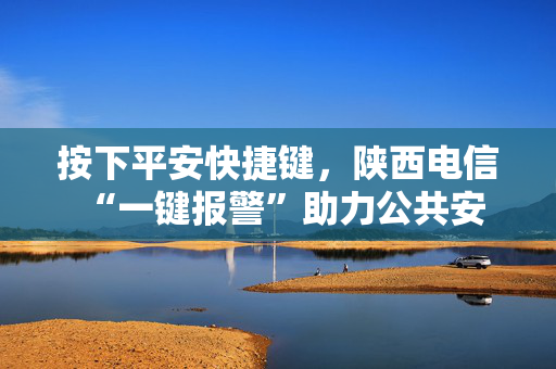按下平安快捷键，陕西电信 “一键报警”助力公共安全