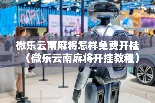 微乐云南麻将怎样免费开挂（微乐云南麻将开挂教程）