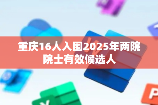 重庆16人入围2025年两院院士有效候选人