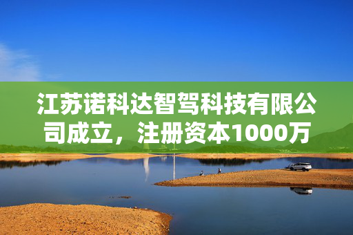 江苏诺科达智驾科技有限公司成立，注册资本1000万人民币