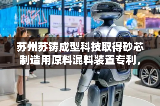 苏州苏铸成型科技取得砂芯制造用原料混料装置专利，可使得后续原料混合的更加均匀