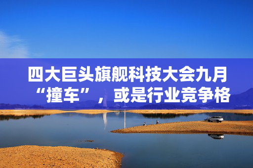 四大巨头旗舰科技大会九月“撞车”，或是行业竞争格局重要观察窗口