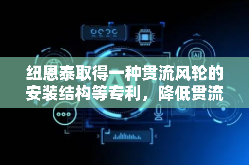 纽恩泰取得一种贯流风轮的安装结构等专利，降低贯流风轮损坏率