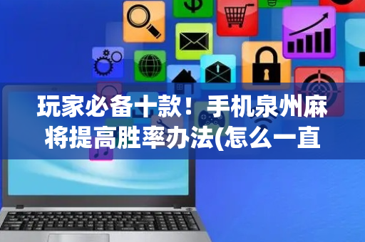 玩家必备十款！手机泉州麻将提高胜率办法(怎么一直输)