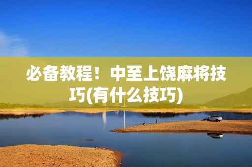 必备教程！中至上饶麻将技巧(有什么技巧)