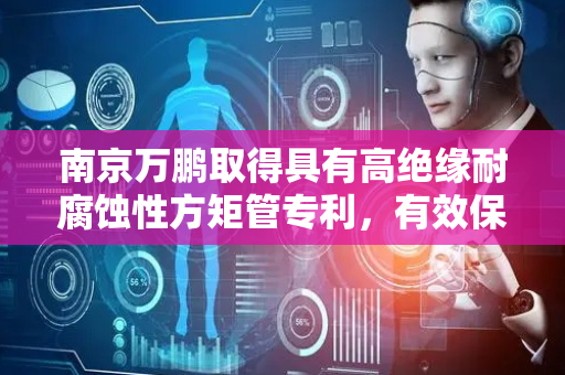南京万鹏取得具有高绝缘耐腐蚀性方矩管专利，有效保护设备和人员免受电击危险