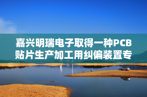 嘉兴明瑞电子取得一种PCB贴片生产加工用纠偏装置专利，对PCB贴片进行固定后调整角度