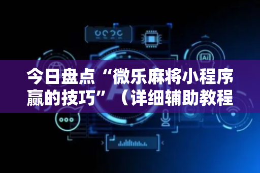 今日盘点“微乐麻将小程序赢的技巧”（详细辅助教程）-哔哩哔哩
