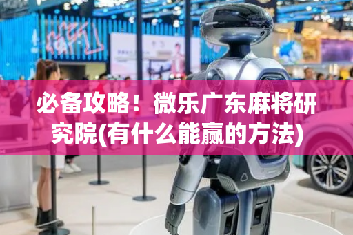 必备攻略！微乐广东麻将研究院(有什么能赢的方法)