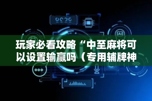 玩家必看攻略“中至麻将可以设置输赢吗（专用辅牌神器免安装）
