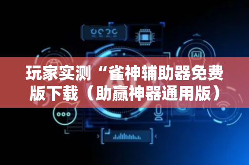 玩家实测“雀神辅助器免费版下载（助赢神器通用版）