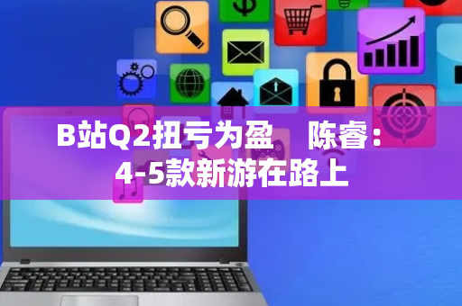 B站Q2扭亏为盈    陈睿： 4-5款新游在路上