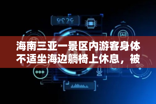海南三亚一景区内游客身体不适坐海边躺椅上休息，被工作人员多次催促缴费；景区回应：海边无免费躺椅