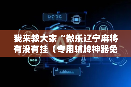 我来教大家“微乐辽宁麻将有没有挂（专用辅牌神器免安装）