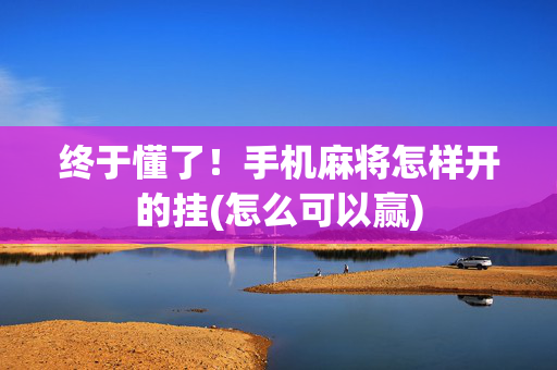 终于懂了！手机麻将怎样开的挂(怎么可以赢)