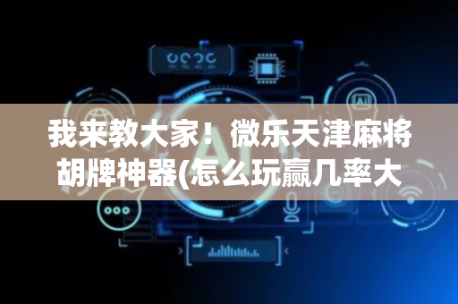 我来教大家！微乐天津麻将胡牌神器(怎么玩赢几率大)