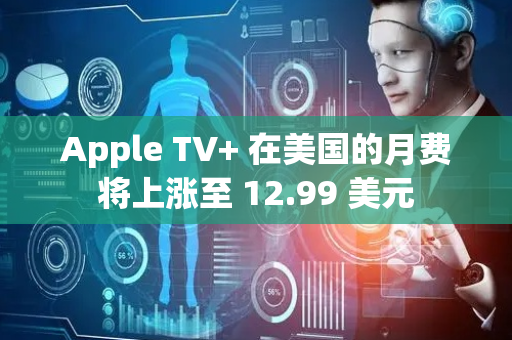 Apple TV+ 在美国的月费将上涨至 12.99 美元
