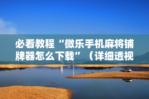 必看教程“微乐手机麻将铺牌器怎么下载”（详细透视教程）-哔哩哔哩