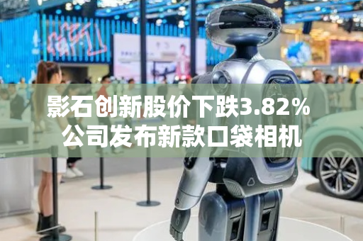 影石创新股价下跌3.82% 公司发布新款口袋相机
