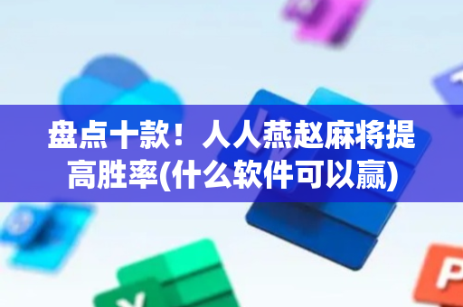 盘点十款！人人燕赵麻将提高胜率(什么软件可以赢)