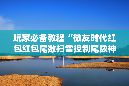 玩家必备教程“微友时代红包红包尾数扫雷控制尾数神器”（详细透视教程）-哔哩哔哩