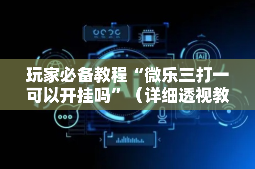玩家必备教程“微乐三打一可以开挂吗”（详细透视教程）-哔哩哔哩