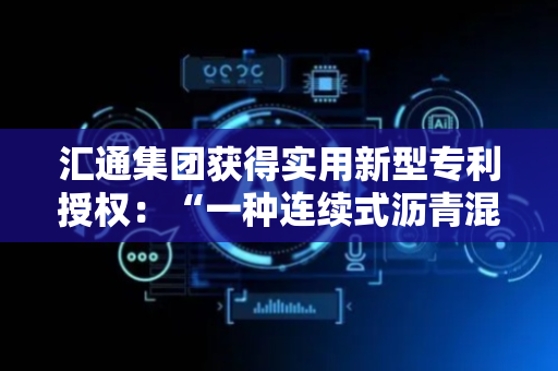 汇通集团获得实用新型专利授权：“一种连续式沥青混合料全再生生产装置”